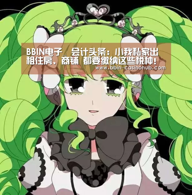 BBIN电子_
会计头条:小我私家出租住房、商铺 都要缴纳这些税种!(附案例)(图5) BBIN官网
